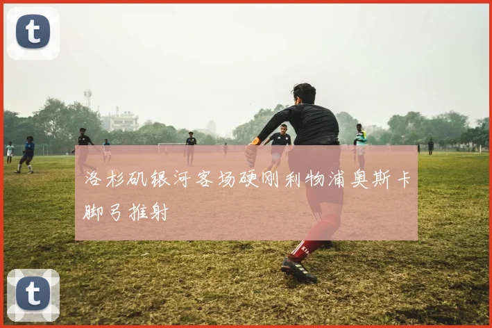 洛杉矶银河客场硬刚利物浦奥斯卡脚弓推射