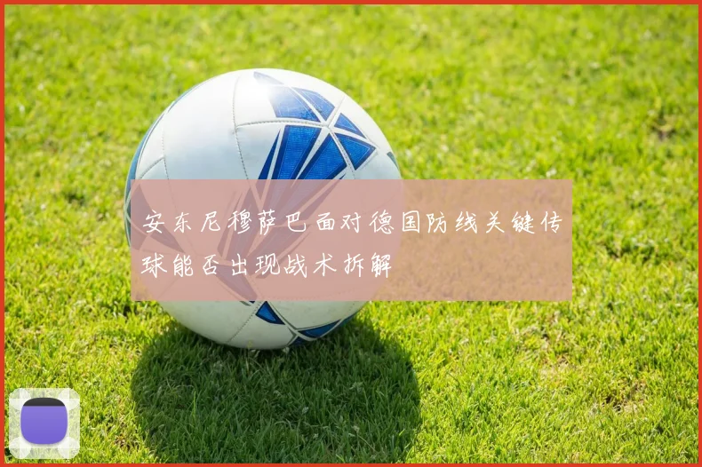 安东尼穆萨巴面对德国防线关键传球能否出现战术拆解