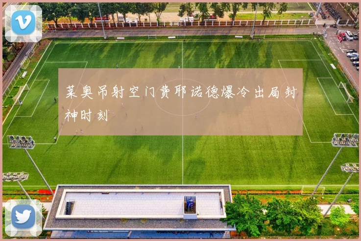 莱奥吊射空门费耶诺德爆冷出局封神时刻