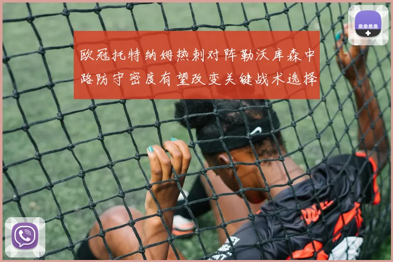 欧冠托特纳姆热刺对阵勒沃库森中路防守密度有望改变关键战术选择