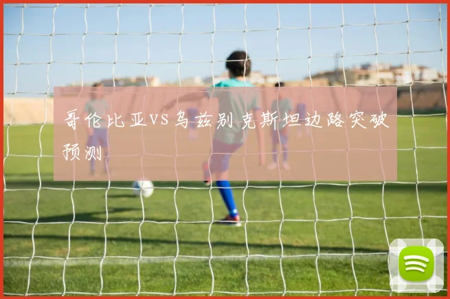 哥伦比亚vs乌兹别克斯坦边路突破预测