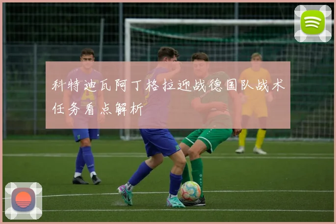 科特迪瓦阿丁格拉迎战德国队战术任务看点解析