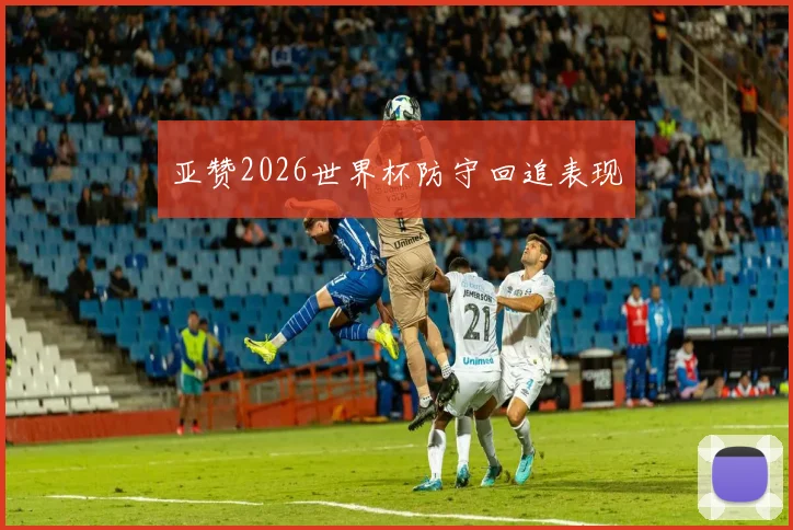 亚赞2026世界杯防守回追表现