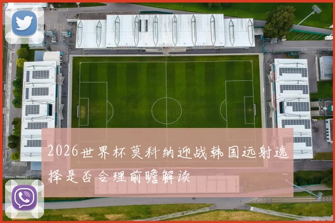 2026世界杯莫科纳迎战韩国远射选择是否合理前瞻解读