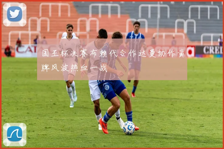 国王杯决赛布赖代合作达曼协作黄牌风波热血一战