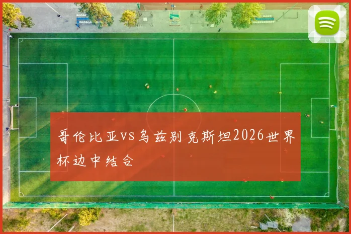 哥伦比亚vs乌兹别克斯坦2026世界杯边中结合