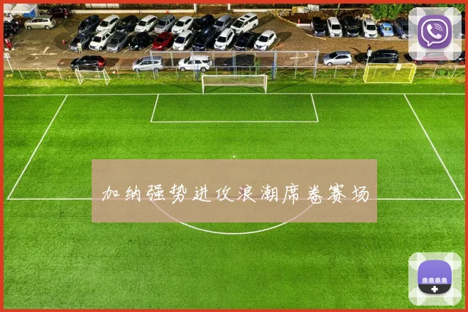 加纳强势进攻浪潮席卷赛场