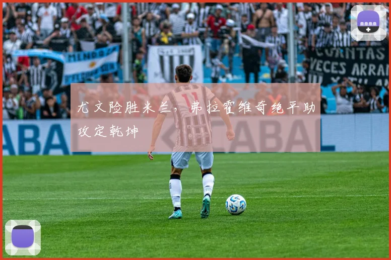 尤文险胜米兰，弗拉霍维奇绝平助攻定乾坤