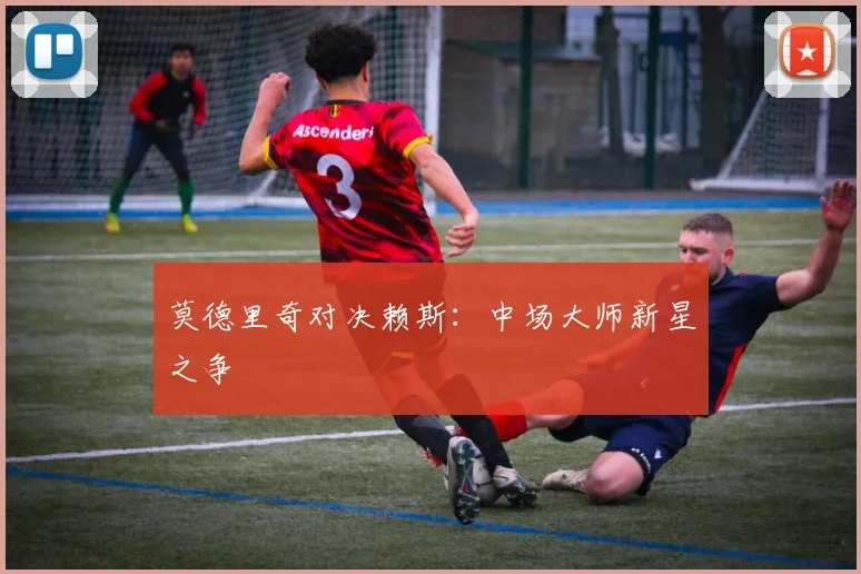 莫德里奇对决赖斯：中场大师新星之争