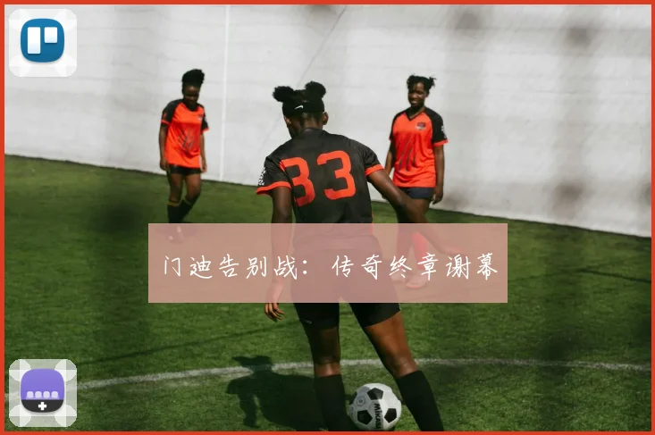 门迪告别战：传奇终章谢幕