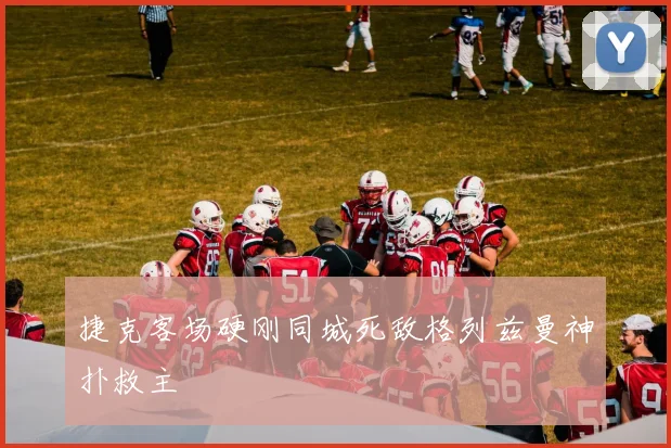 捷克客场硬刚同城死敌格列兹曼神扑救主