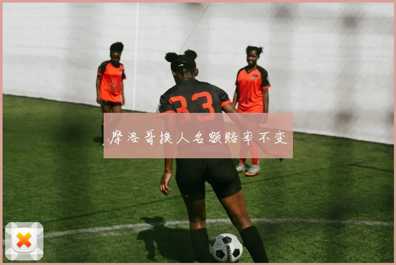 摩洛哥换人名额赔率不变