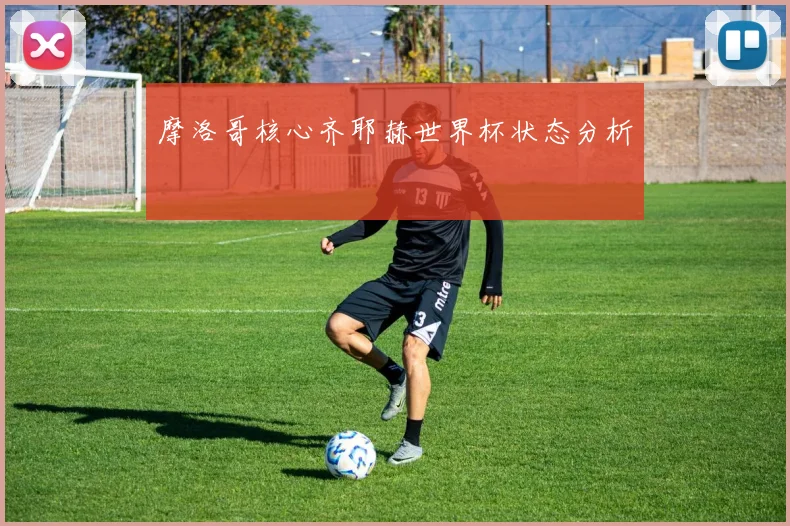 摩洛哥核心齐耶赫世界杯状态分析