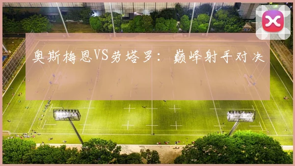 奥斯梅恩VS劳塔罗：巅峰射手对决