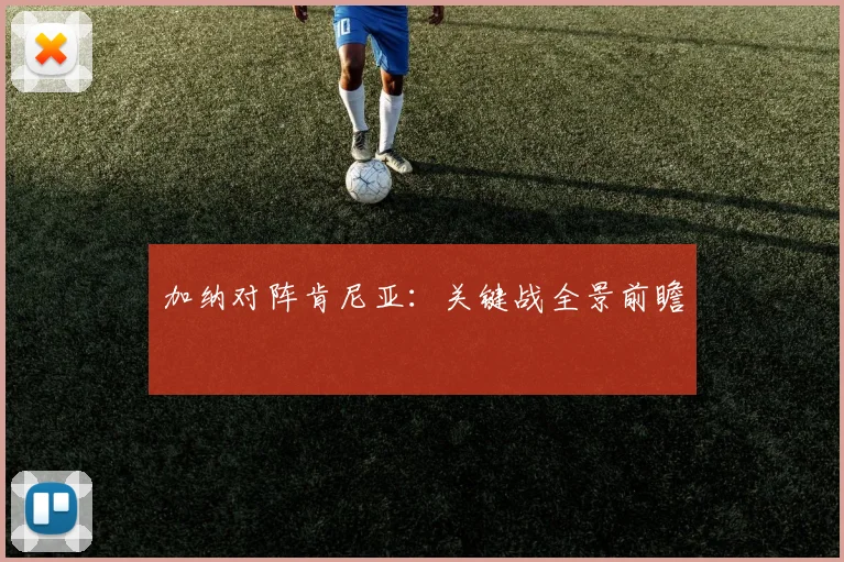 加纳对阵肯尼亚：关键战全景前瞻