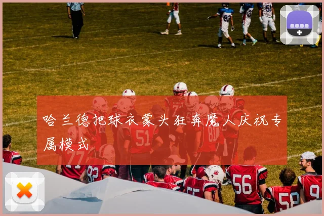 哈兰德把球衣蒙头狂奔魔人庆祝专属模式