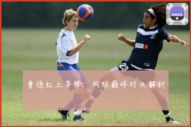 鲁德红土争锋：网球巅峰对决解析