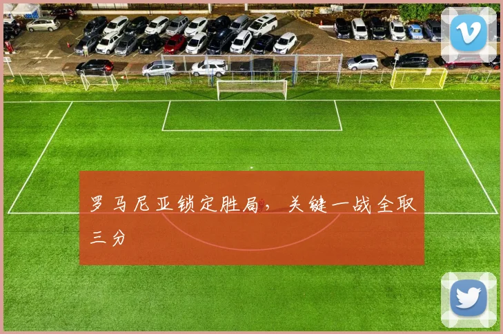罗马尼亚锁定胜局，关键一战全取三分