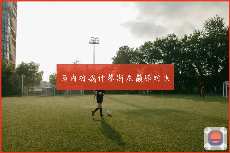 马内对战什琴斯尼巅峰对决