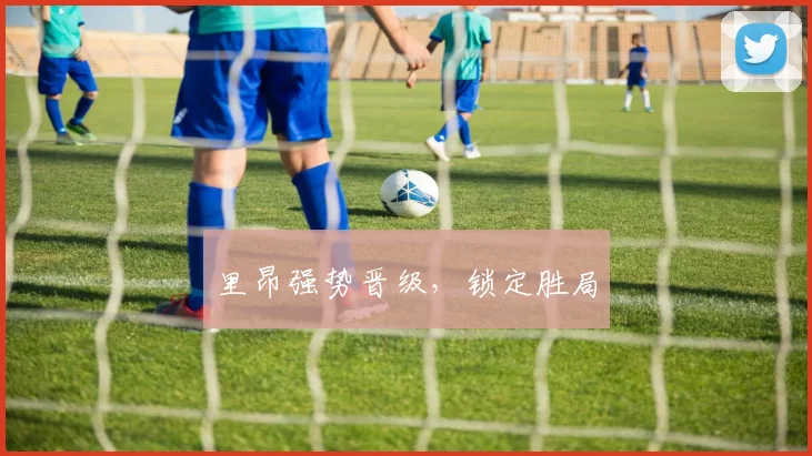 里昂强势晋级，锁定胜局