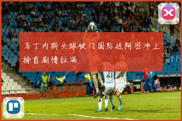 马丁内斯头球破门国际迈阿密冲上榜首剧情拉满