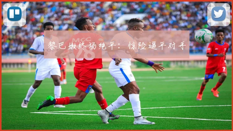 黎巴嫩终场绝平：惊险逼平对手