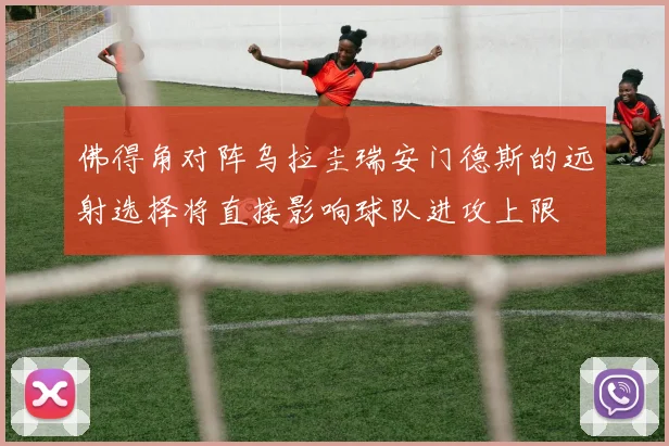 佛得角对阵乌拉圭瑞安门德斯的远射选择将直接影响球队进攻上限