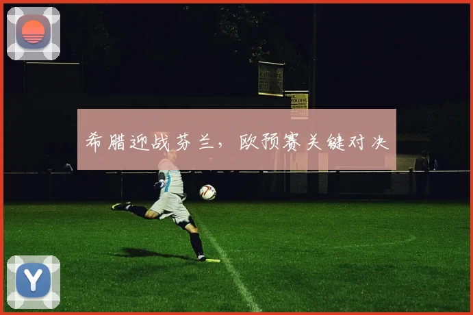 希腊迎战芬兰，欧预赛关键对决