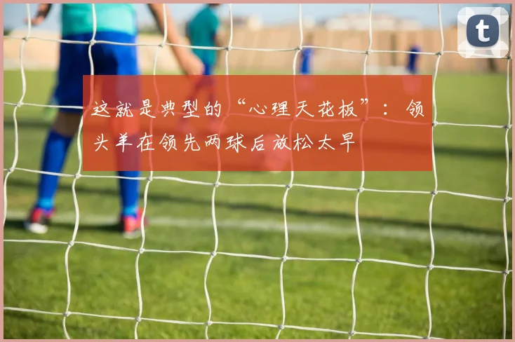 这就是典型的“心理天花板”：领头羊在领先两球后放松太早