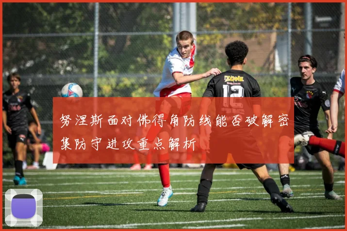 努涅斯面对佛得角防线能否破解密集防守进攻重点解析
