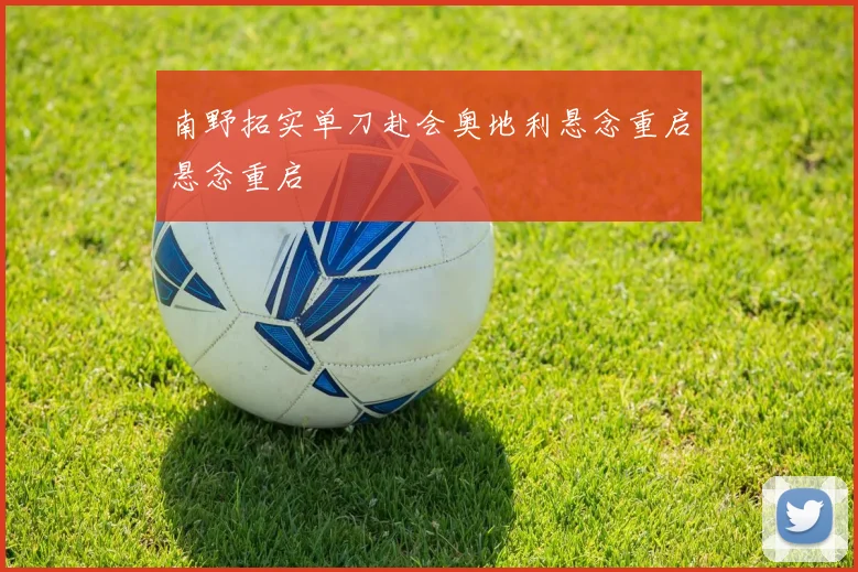 南野拓实单刀赴会奥地利悬念重启悬念重启