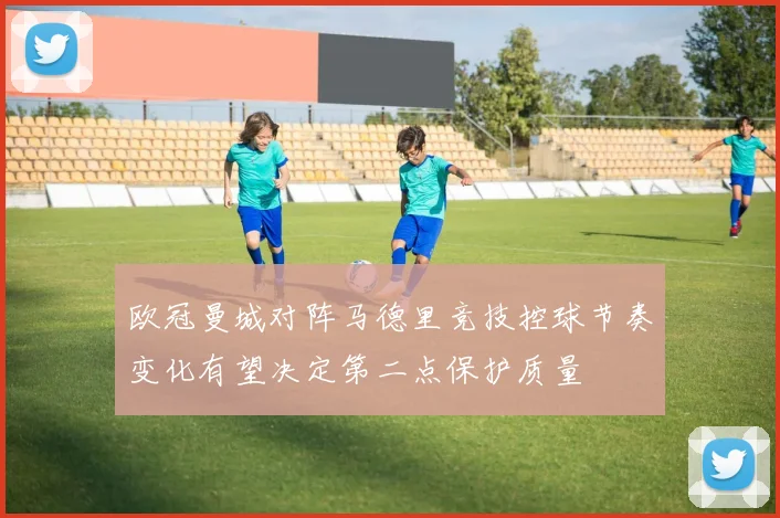 欧冠曼城对阵马德里竞技控球节奏变化有望决定第二点保护质量