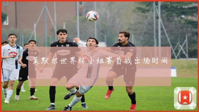 莱默尔世界杯小组赛首战出场时间