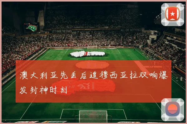 澳大利亚先丢后追穆西亚拉双响爆发封神时刻