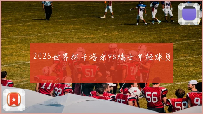 2026世界杯卡塔尔vs瑞士年轻球员