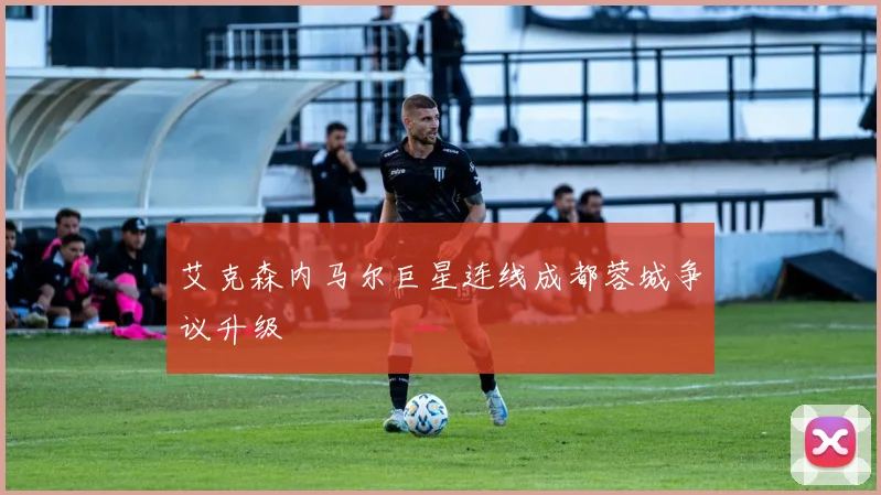 艾克森内马尔巨星连线成都蓉城争议升级