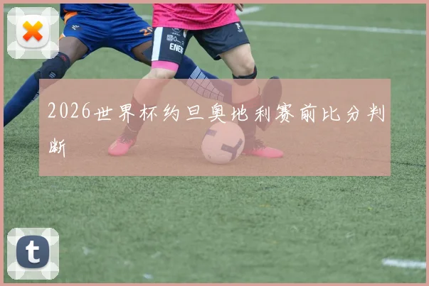 2026世界杯约旦奥地利赛前比分判断