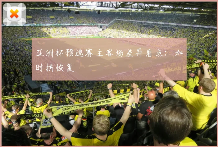 亚洲杯预选赛主客场差异看点：加时拼恢复