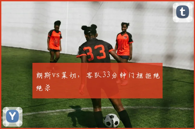 朗斯vs莱切，客队33分钟门框拒绝绝杀