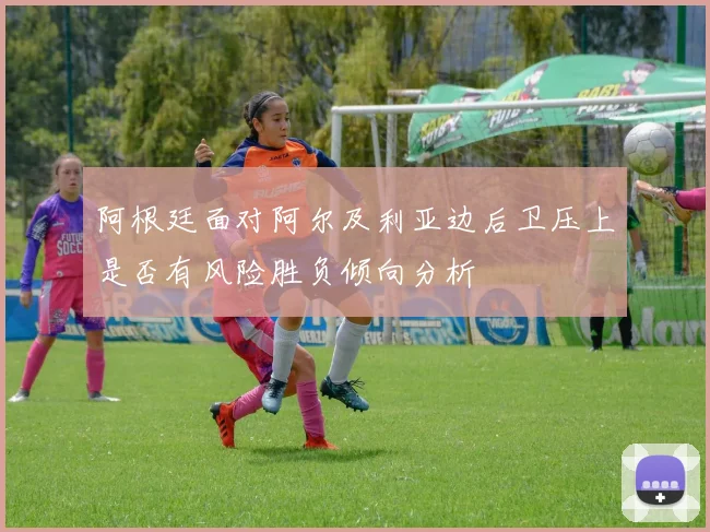 阿根廷面对阿尔及利亚边后卫压上是否有风险胜负倾向分析