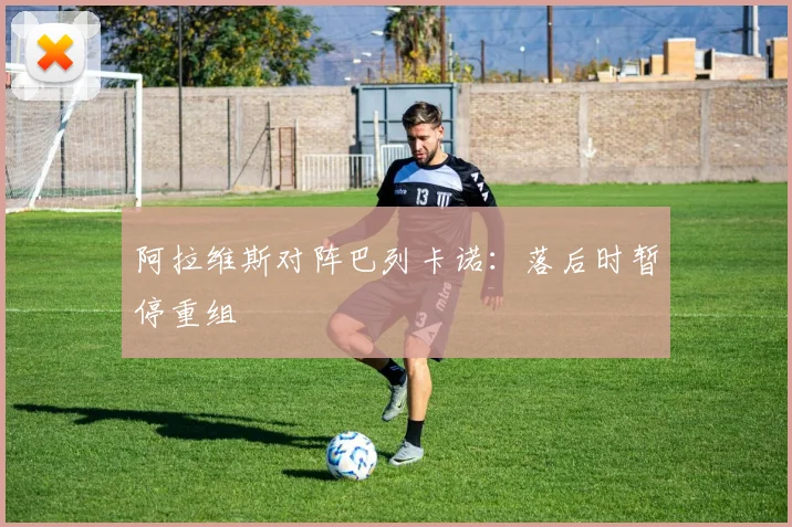 阿拉维斯对阵巴列卡诺：落后时暂停重组