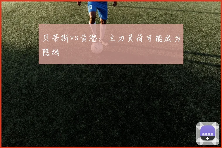 贝蒂斯vs黄潜，主力负荷可能成为隐线
