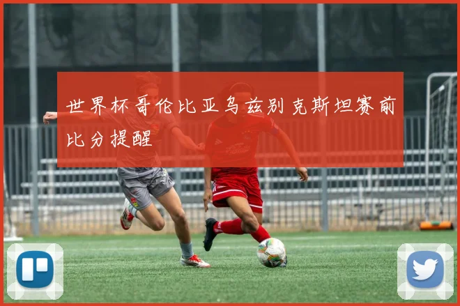 世界杯哥伦比亚乌兹别克斯坦赛前比分提醒
