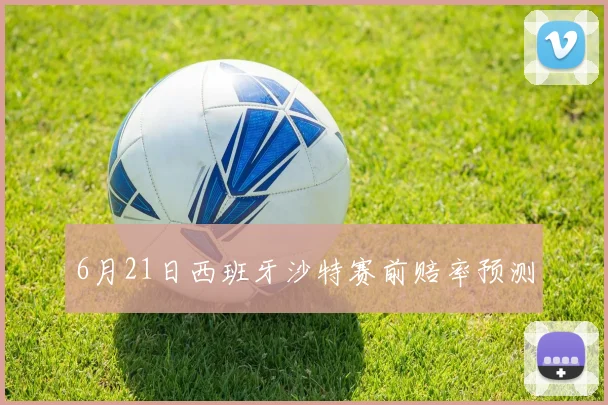 6月21日西班牙沙特赛前赔率预测