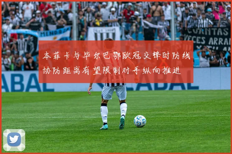 本菲卡与毕尔巴鄂欧冠交锋时防线协防距离有望限制对手纵向推进