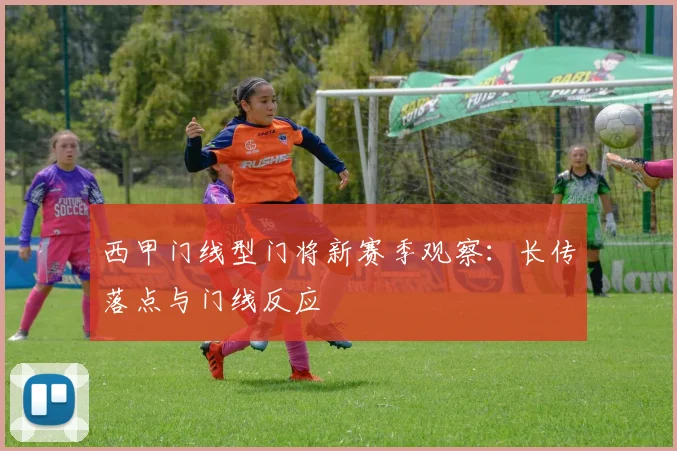 西甲门线型门将新赛季观察：长传落点与门线反应