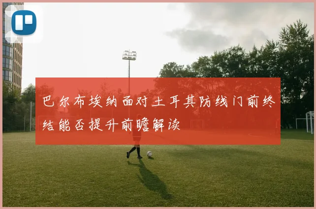 巴尔布埃纳面对土耳其防线门前终结能否提升前瞻解读