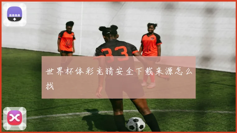 世界杯体彩竞猜安全下载来源怎么找