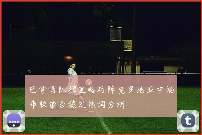 巴拿马队穆里略对阵克罗地亚中场串联能否稳定热词分析