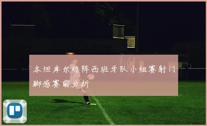 本坦库尔对阵西班牙队小组赛射门脚感赛前分析